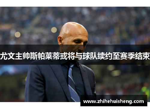 尤文主帅斯帕莱蒂或将与球队续约至赛季结束